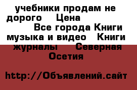 учебники продам не дорого  › Цена ­ ---------------- - Все города Книги, музыка и видео » Книги, журналы   . Северная Осетия